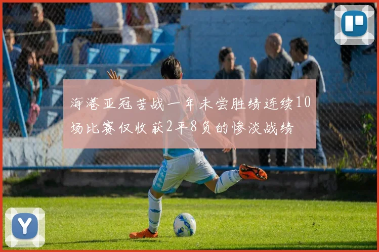 海港亚冠苦战一年未尝胜绩连续10场比赛仅收获2平8负的惨淡战绩