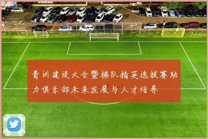 青训建设大会暨梯队精英选拔赛助力俱乐部未来发展与人才培养