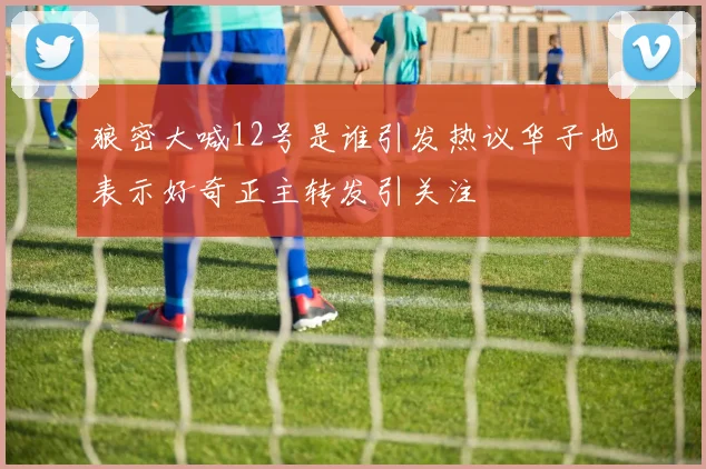 狼密大喊12号是谁引发热议华子也表示好奇正主转发引关注