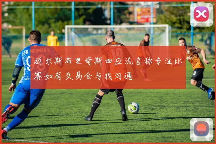 迈尔斯布里奇斯回应流言称专注比赛如有交易会与我沟通