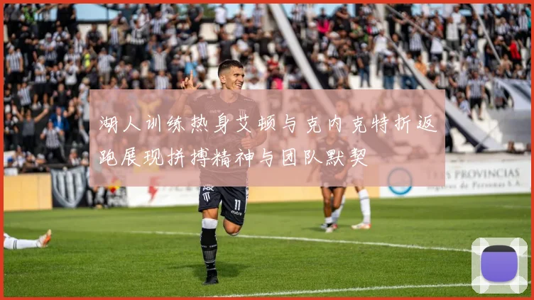 湖人训练热身艾顿与克内克特折返跑展现拼搏精神与团队默契