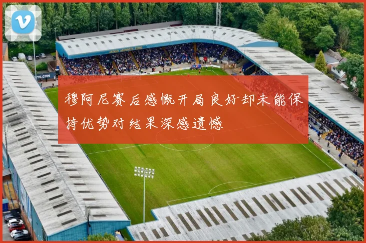 穆阿尼赛后感慨开局良好却未能保持优势对结果深感遗憾