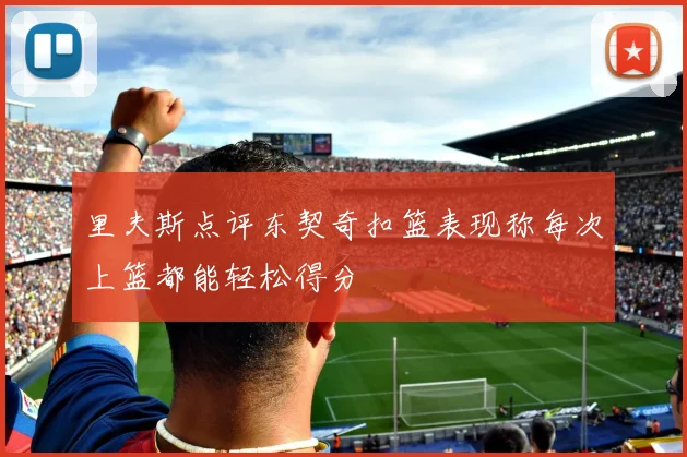 里夫斯点评东契奇扣篮表现称每次上篮都能轻松得分