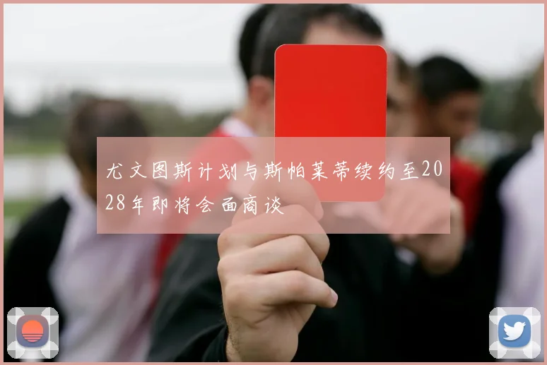 尤文图斯计划与斯帕莱蒂续约至2028年即将会面商谈