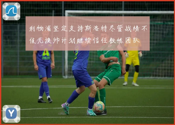 利物浦坚定支持斯洛特尽管战绩不佳无换帅计划继续信任教练团队