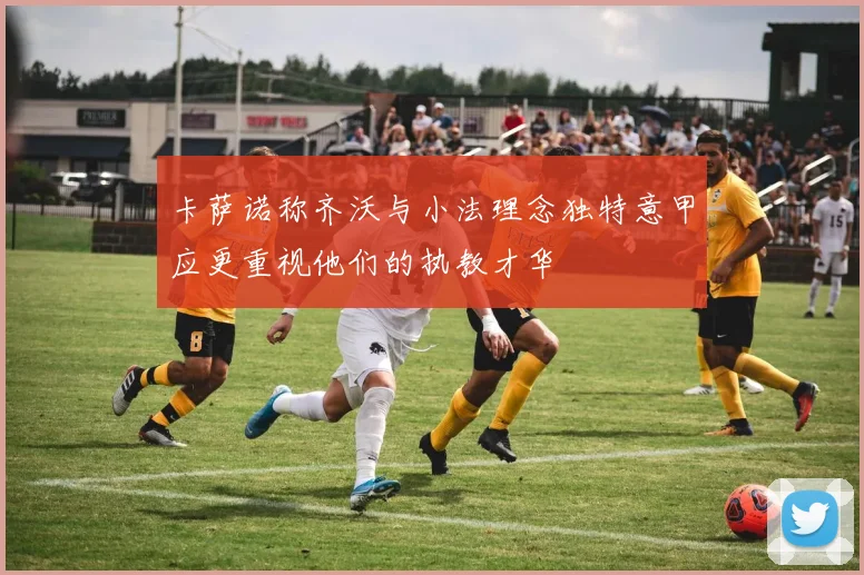 卡萨诺称齐沃与小法理念独特意甲应更重视他们的执教才华