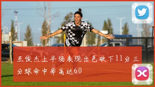 王俊杰上半场表现出色砍下11分三分球命中率高达60