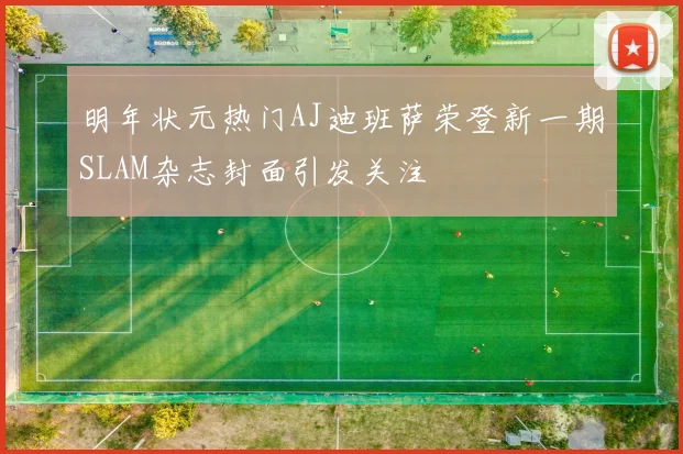 明年状元热门AJ迪班萨荣登新一期SLAM杂志封面引发关注