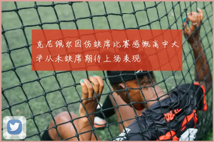 克尼佩尔因伤缺席比赛感慨高中大学从未缺席期待上场表现
