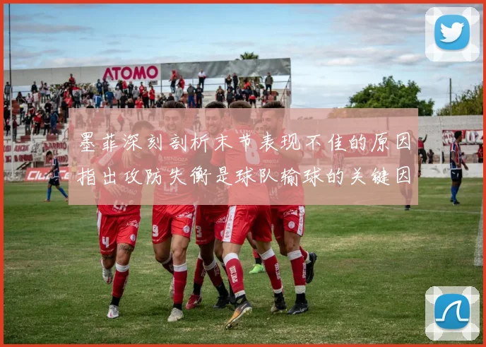墨菲深刻剖析末节表现不佳的原因指出攻防失衡是球队输球的关键因素