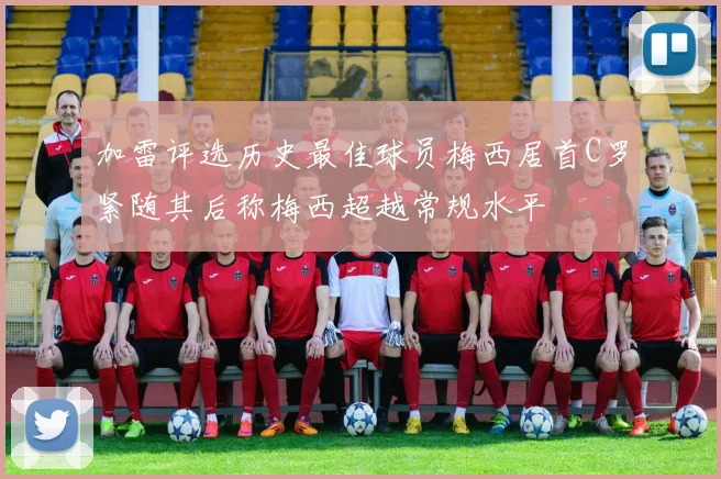 加雷评选历史最佳球员梅西居首C罗紧随其后称梅西超越常规水平