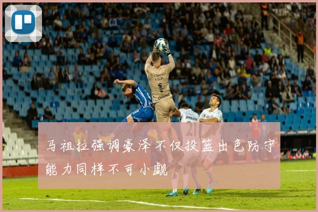 马祖拉强调豪泽不仅投篮出色防守能力同样不可小觑