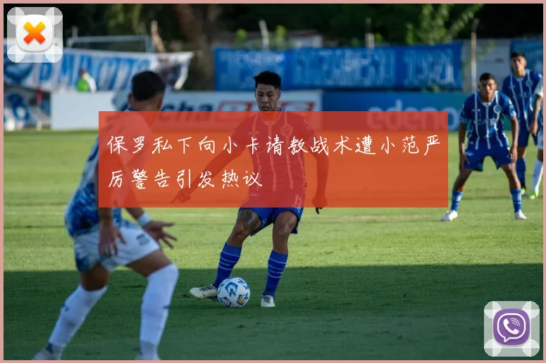 保罗私下向小卡请教战术遭小范严厉警告引发热议