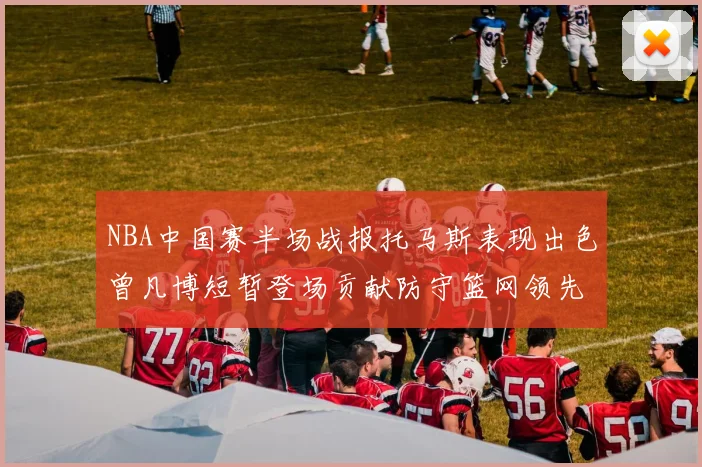 NBA中国赛半场战报托马斯表现出色曾凡博短暂登场贡献防守篮网领先太阳