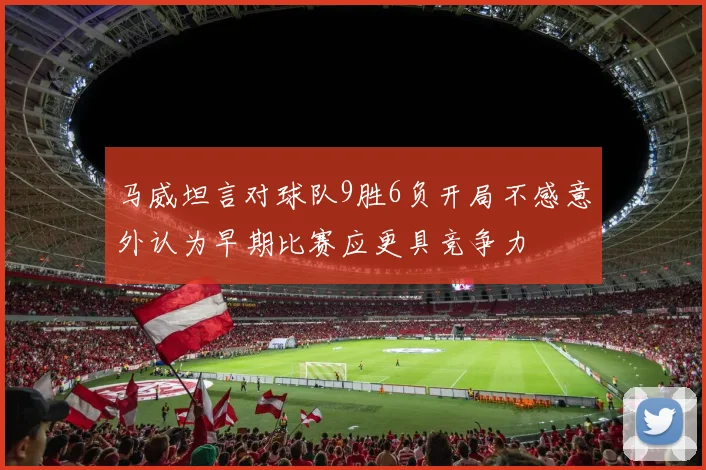 马威坦言对球队9胜6负开局不感意外认为早期比赛应更具竞争力