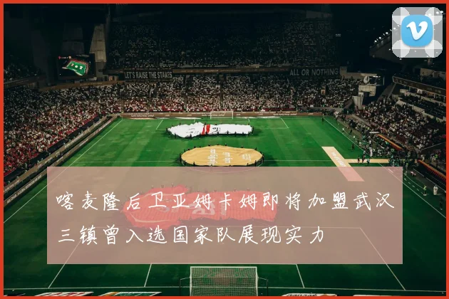 喀麦隆后卫亚姆卡姆即将加盟武汉三镇曾入选国家队展现实力