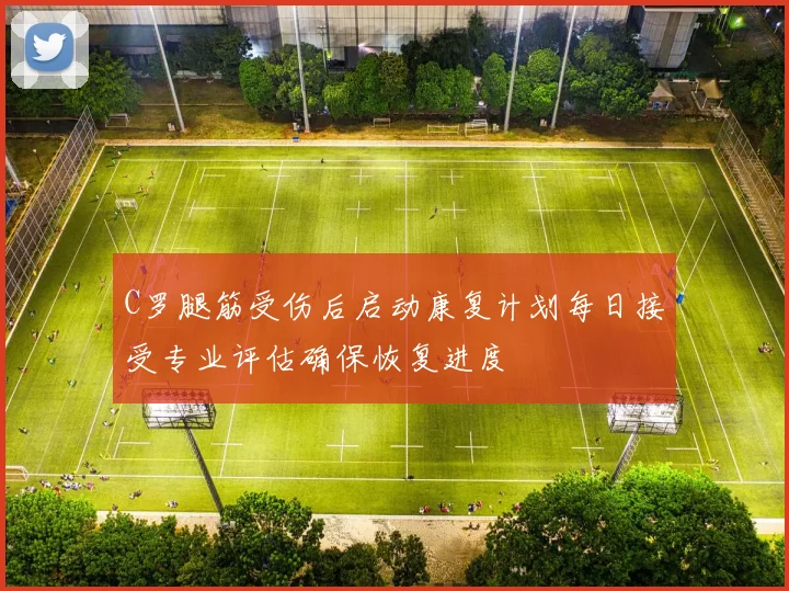 C罗腿筋受伤后启动康复计划每日接受专业评估确保恢复进度