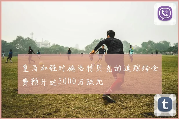 皇马加强对施洛特贝克的追踪转会费预计达5000万欧元