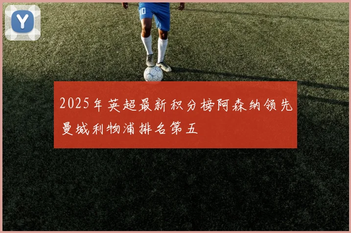 2025年英超最新积分榜阿森纳领先曼城利物浦排名第五