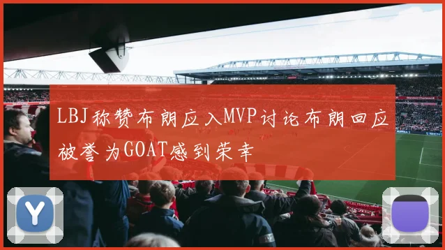 LBJ称赞布朗应入MVP讨论布朗回应被誉为GOAT感到荣幸
