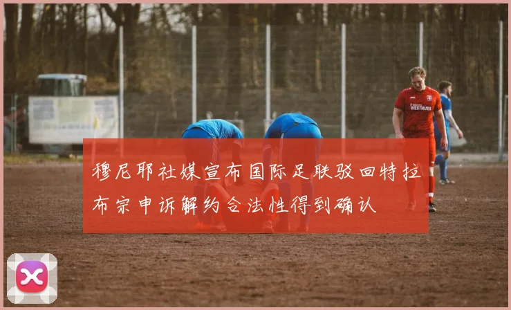 穆尼耶社媒宣布国际足联驳回特拉布宗申诉解约合法性得到确认