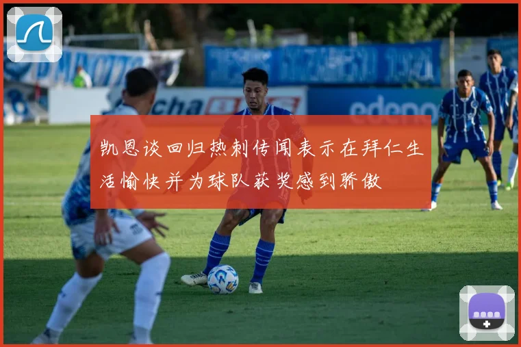 凯恩谈回归热刺传闻表示在拜仁生活愉快并为球队获奖感到骄傲