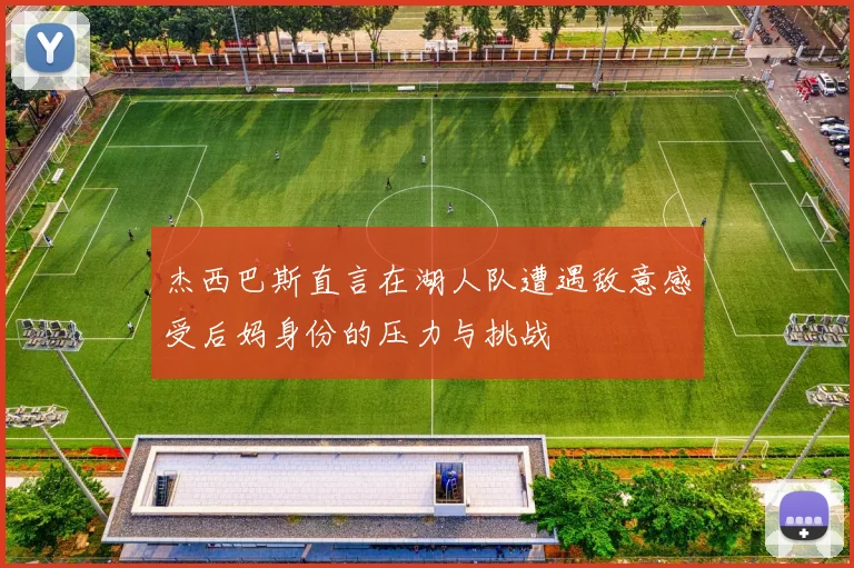 杰西巴斯直言在湖人队遭遇敌意感受后妈身份的压力与挑战