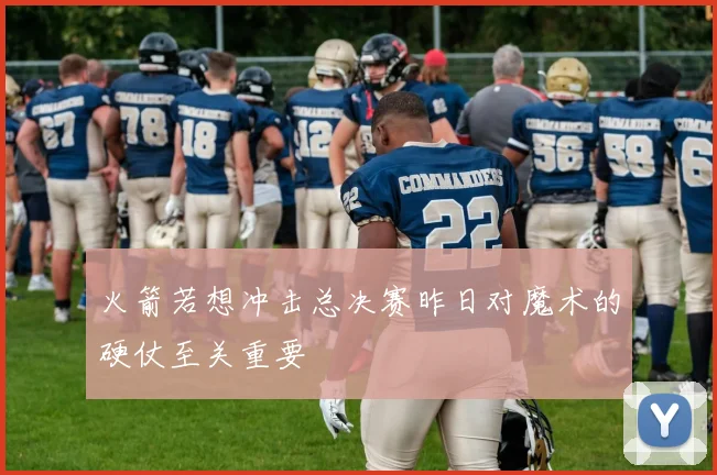 火箭若想冲击总决赛昨日对魔术的硬仗至关重要