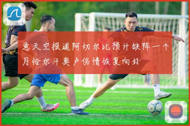 意天空报道阿切尔比预计缺阵一个月恰尔汗奥卢伤情恢复向好