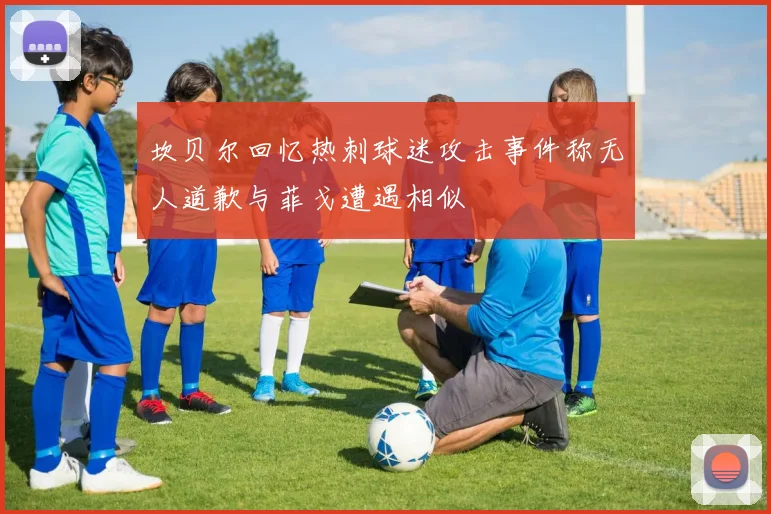 坎贝尔回忆热刺球迷攻击事件称无人道歉与菲戈遭遇相似