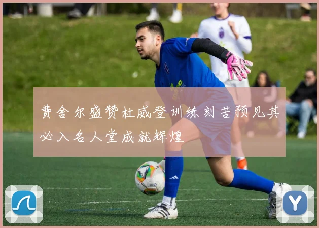 费舍尔盛赞杜威登训练刻苦预见其必入名人堂成就辉煌