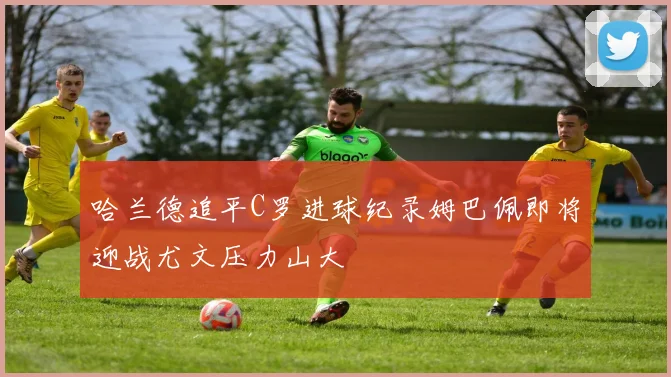 哈兰德追平C罗进球纪录姆巴佩即将迎战尤文压力山大