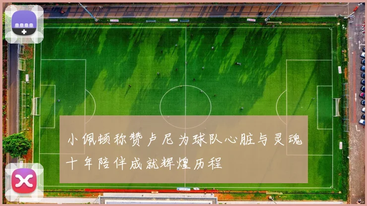 小佩顿称赞卢尼为球队心脏与灵魂十年陪伴成就辉煌历程