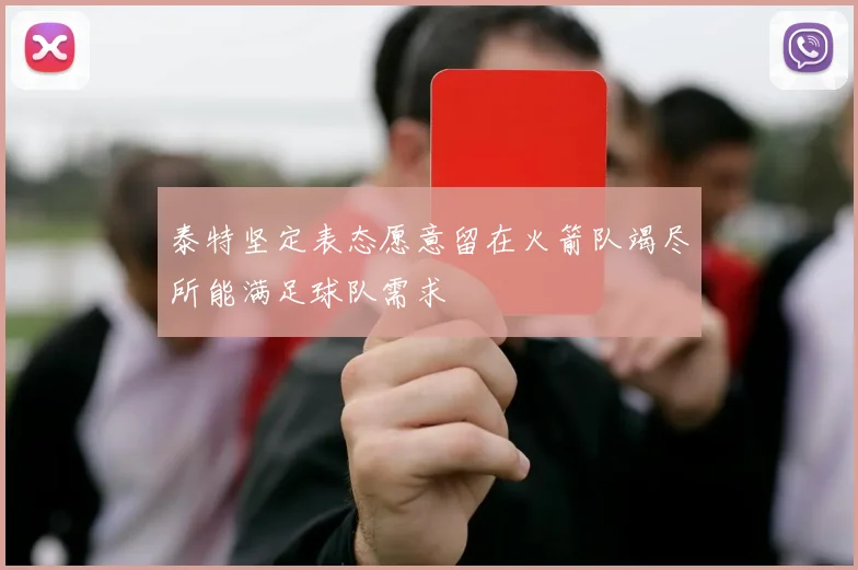 泰特坚定表态愿意留在火箭队竭尽所能满足球队需求