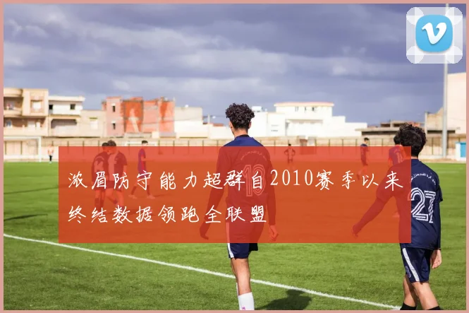 浓眉防守能力超群自2010赛季以来终结数据领跑全联盟