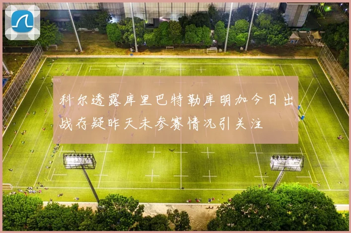 科尔透露库里巴特勒库明加今日出战存疑昨天未参赛情况引关注