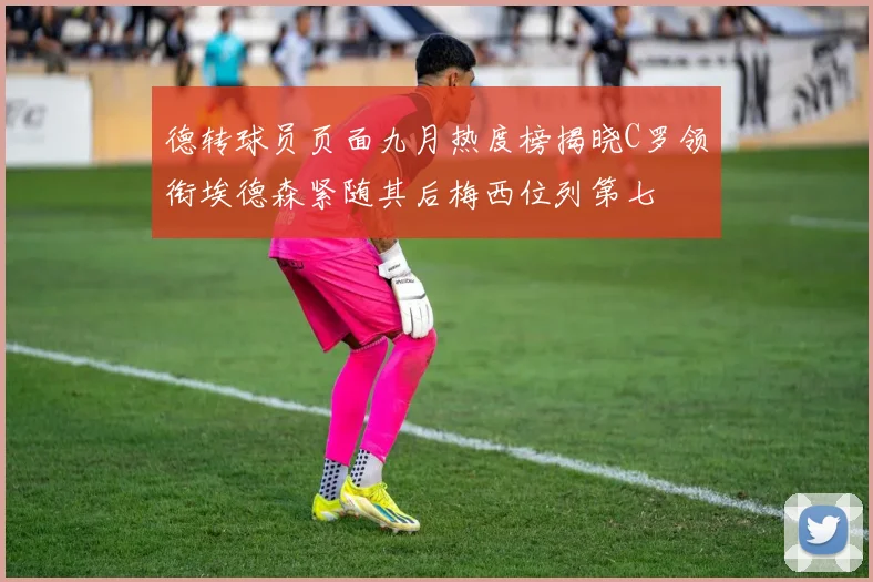 德转球员页面九月热度榜揭晓C罗领衔埃德森紧随其后梅西位列第七