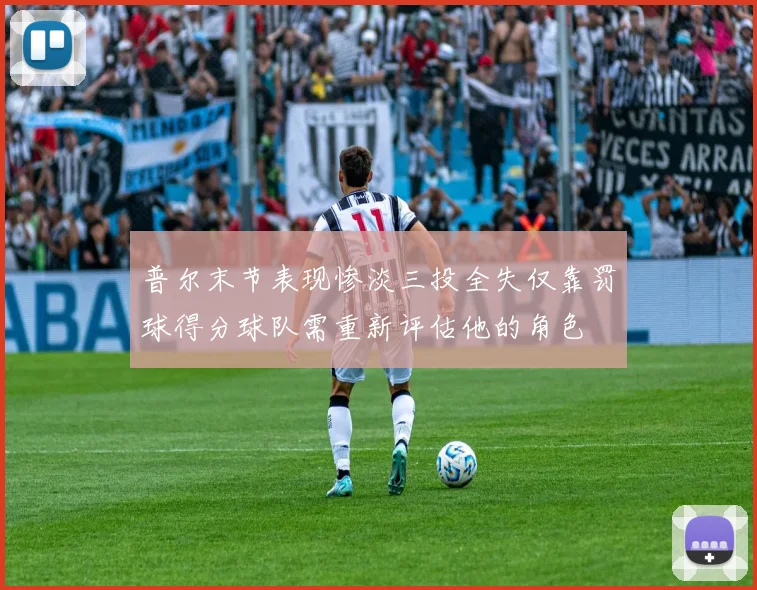 普尔末节表现惨淡三投全失仅靠罚球得分球队需重新评估他的角色