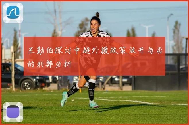 王勤伯探讨中超外援政策放开与否的利弊分析