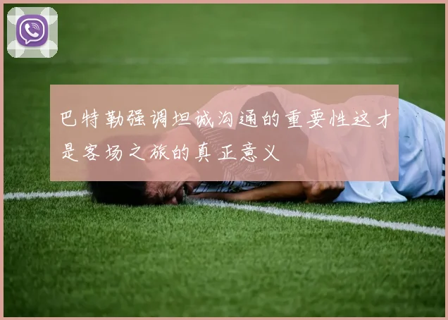 巴特勒强调坦诚沟通的重要性这才是客场之旅的真正意义