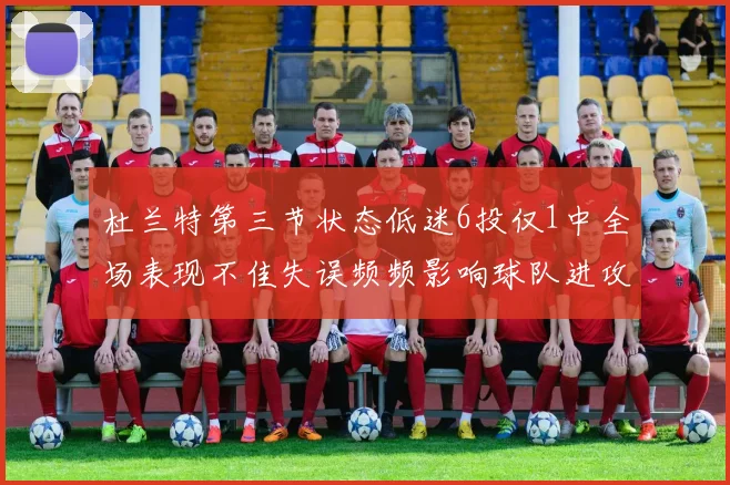 杜兰特第三节状态低迷6投仅1中全场表现不佳失误频频影响球队进攻