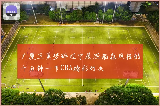 广厦卫冕梦碎辽宁展现船森风格的十分钟一节CBA精彩对决