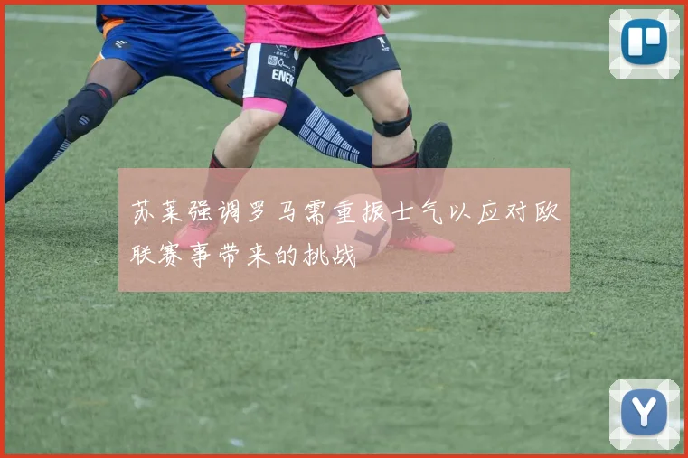 苏莱强调罗马需重振士气以应对欧联赛事带来的挑战