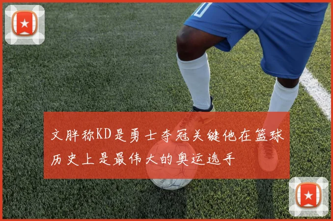 文胖称KD是勇士夺冠关键他在篮球历史上是最伟大的奥运选手