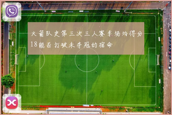 火箭队史第三次三人赛季场均得分18能否打破未夺冠的宿命