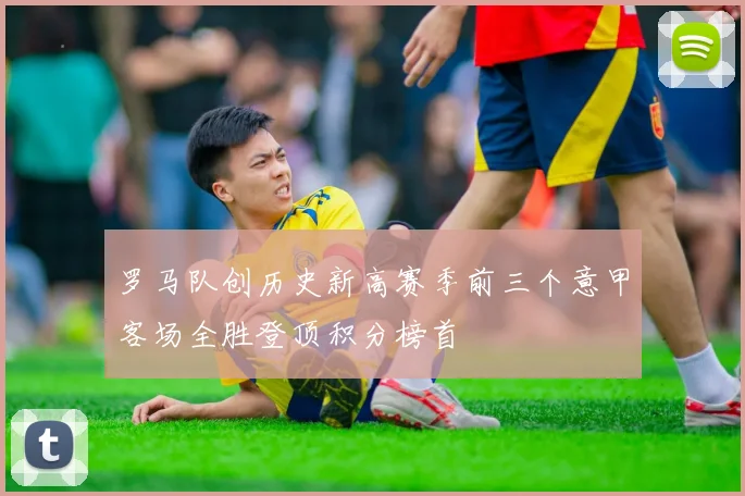罗马队创历史新高赛季前三个意甲客场全胜登顶积分榜首