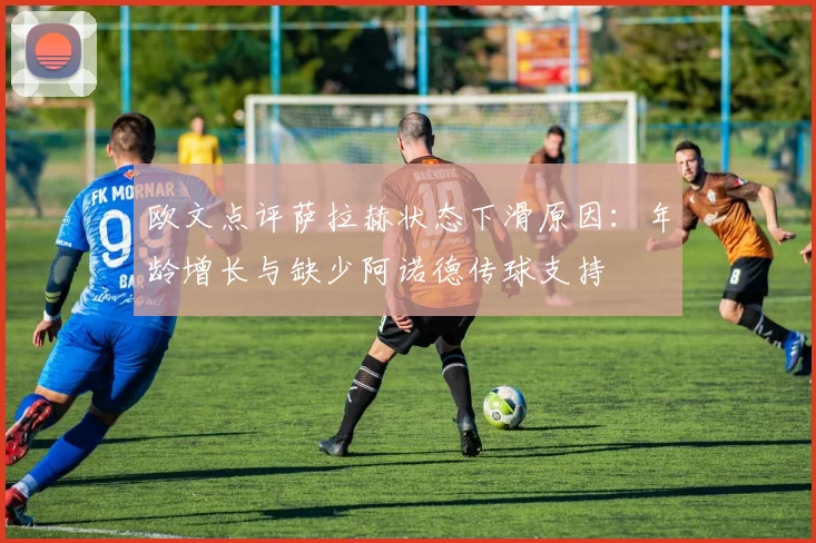 欧文点评萨拉赫状态下滑原因：年龄增长与缺少阿诺德传球支持