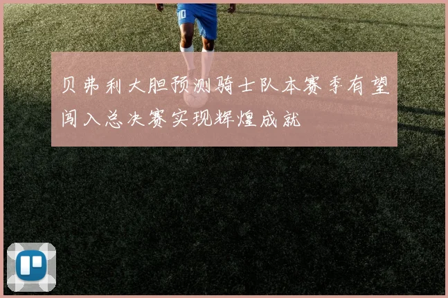贝弗利大胆预测骑士队本赛季有望闯入总决赛实现辉煌成就