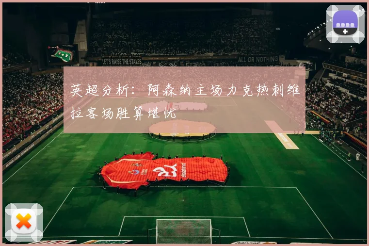 英超分析：阿森纳主场力克热刺维拉客场胜算堪忧
