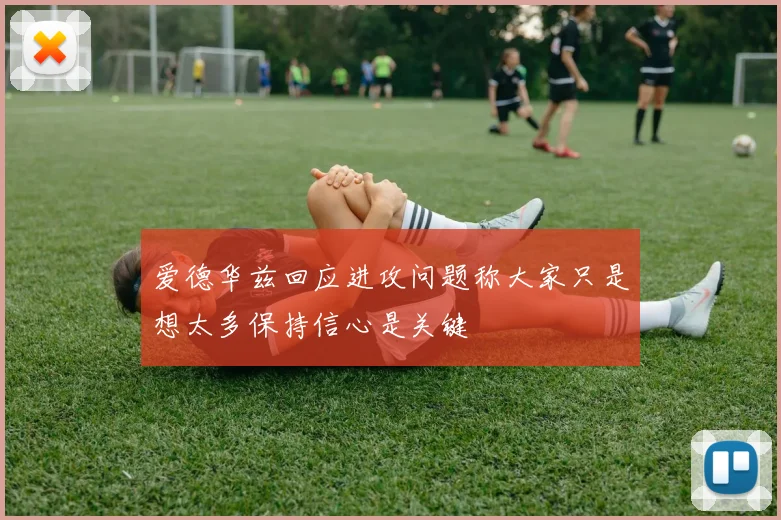 爱德华兹回应进攻问题称大家只是想太多保持信心是关键
